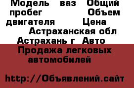  › Модель ­ ваз › Общий пробег ­ 345 000 › Объем двигателя ­ 16 › Цена ­ 120 000 - Астраханская обл., Астрахань г. Авто » Продажа легковых автомобилей   